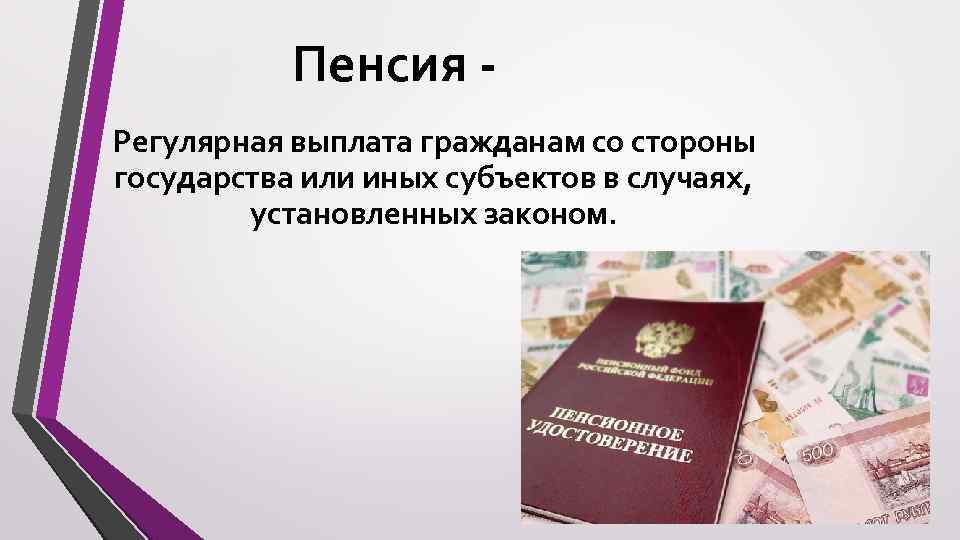 Пенсия Регулярная выплата гражданам со стороны государства или иных субъектов в случаях, установленных законом.