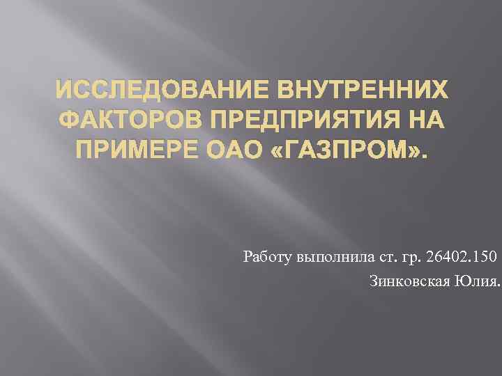 ИССЛЕДОВАНИЕ ВНУТРЕННИХ ФАКТОРОВ ПРЕДПРИЯТИЯ НА ПРИМЕРЕ ОАО «ГАЗПРОМ» . Работу выполнила ст. гр. 26402.