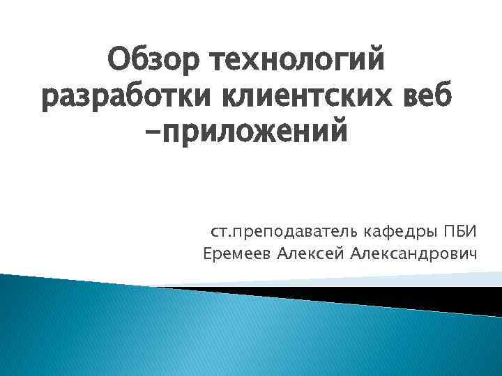 Обзор технологий разработки клиентских веб -приложений ст. преподаватель кафедры ПБИ Еремеев Алексей Александрович 