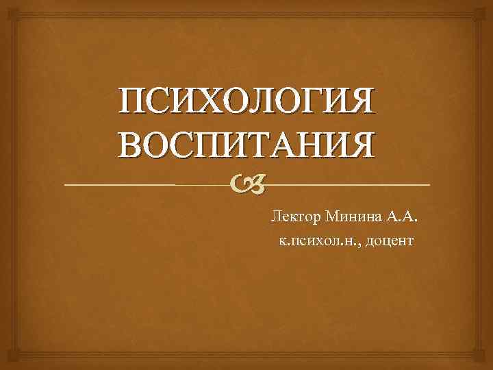 ПСИХОЛОГИЯ ВОСПИТАНИЯ Лектор Минина А. А. к. психол. н. , доцент 