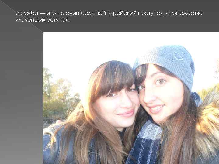 Дружба — это не один большой геройский поступок, а множество маленьких уступок. 