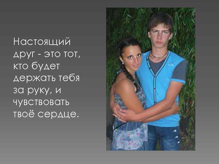Настоящий друг - это тот, кто будет держать тебя за руку, и чувствовать твоё