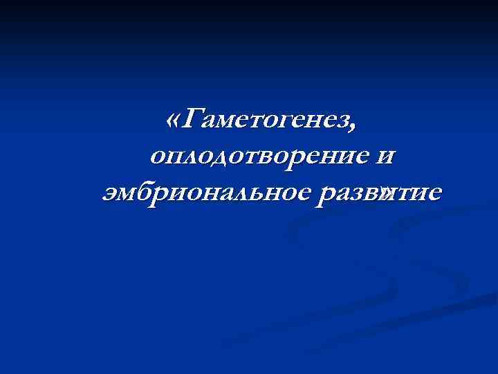  «Гаметогенез, оплодотворение и эмбриональное развитие » 