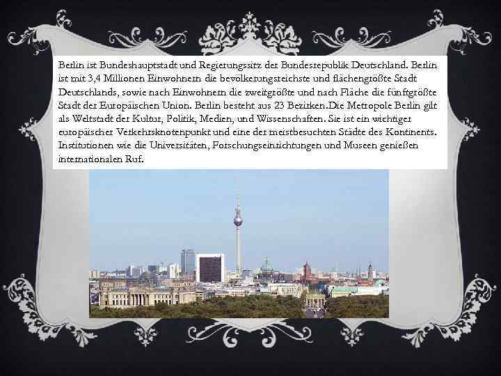 Berlin ist Bundeshauptstadt und Regierungssitz der Bundesrepublik Deutschland. Berlin ist mit 3, 4 Millionen