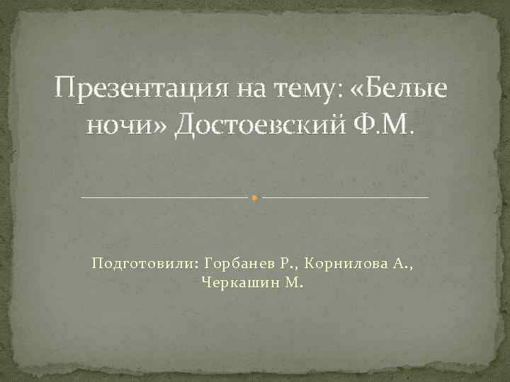 Презентация на тему: «Белые ночи» Достоевский Ф. М. Подготовили: Горбанев Р. , Корнилова А.