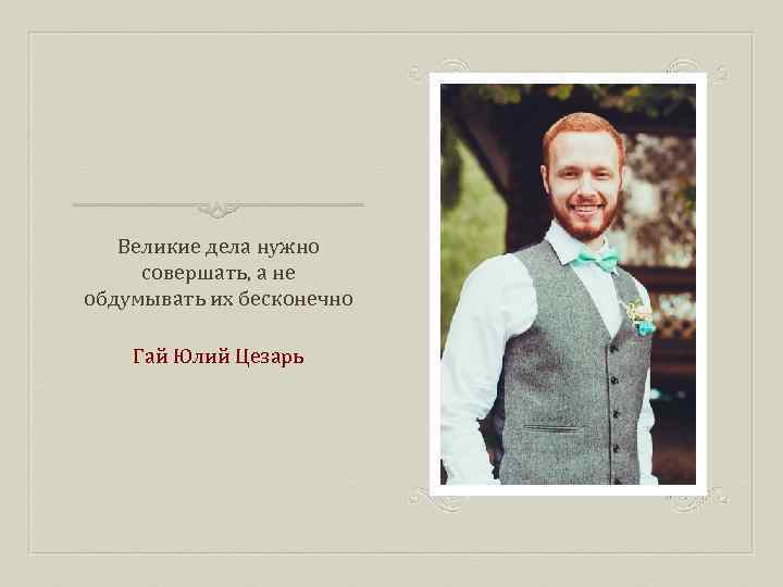 Великие дела нужно совершать, а не обдумывать их бесконечно Гай Юлий Цезарь 