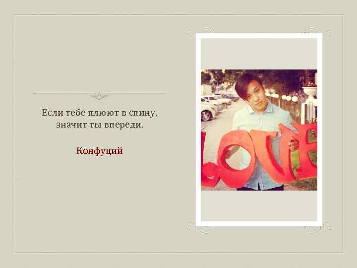 Если тебе плюют в спину, значит ты впереди. Конфуций 