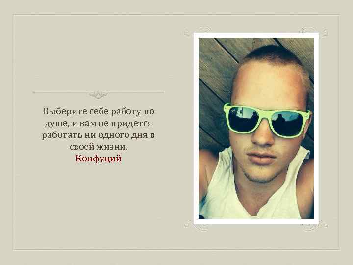 Выберите себе работу по душе, и вам не придется работать ни одного дня в