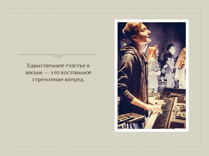 Единственное счастье в жизни — это постоянное стремление вперед. 