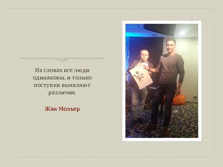 На словах все люди одинаковы, и только поступки выявляют различия. Жан Мольер 