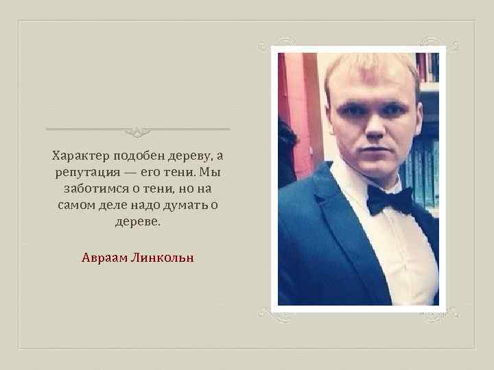 Характер подобен дереву, а репутация — его тени. Мы заботимся о тени, но на