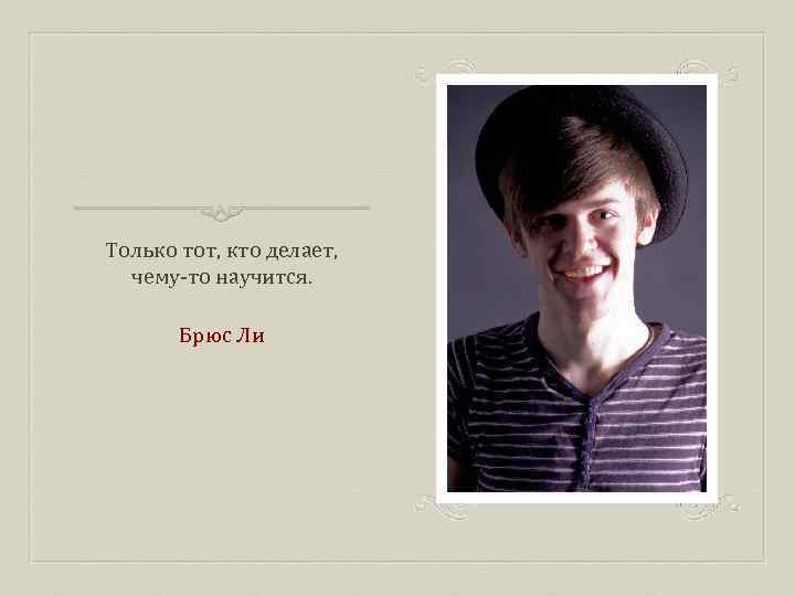Только тот, кто делает, чему-то научится. Брюс Ли 