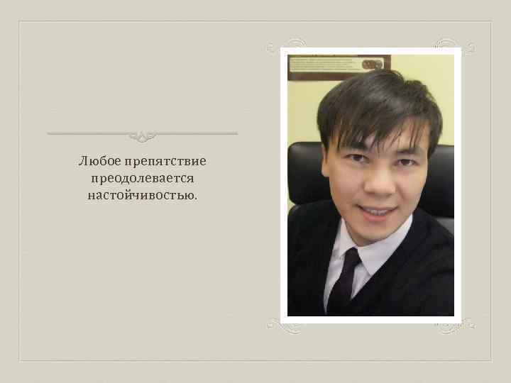 Любое препятствие преодолевается настойчивостью. 