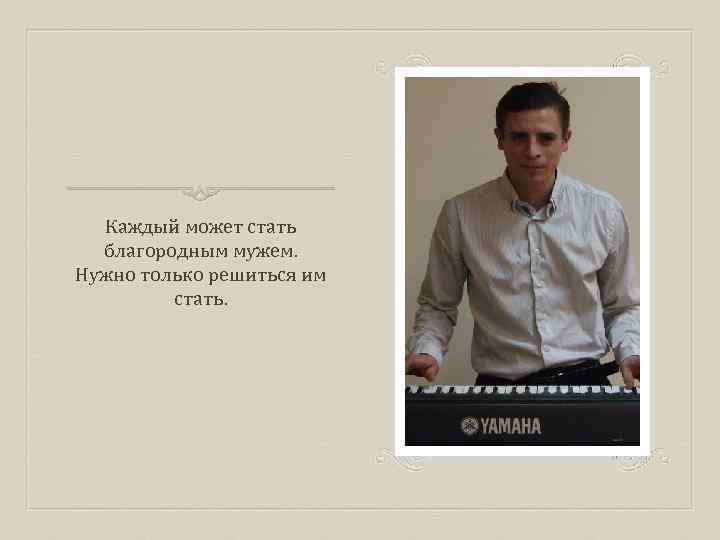 Каждый может стать благородным мужем. Нужно только решиться им стать. 