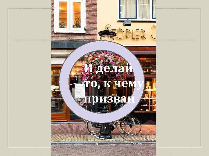 И делай то, к чему призван 