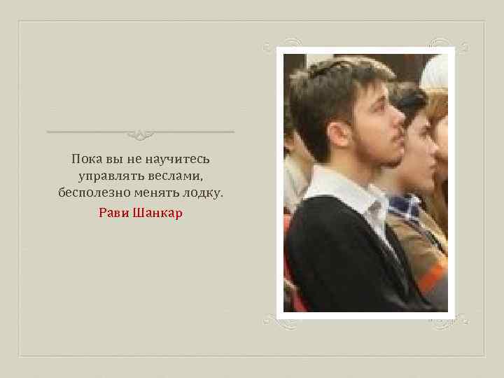 Пока вы не научитесь управлять веслами, бесполезно менять лодку. Рави Шанкар 