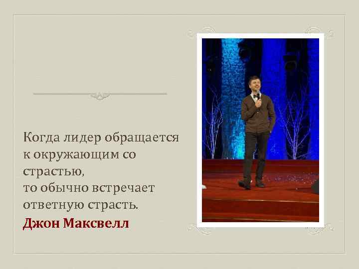 Когда лидер обращается к окружающим со страстью, то обычно встречает ответную страсть. Джон Максвелл