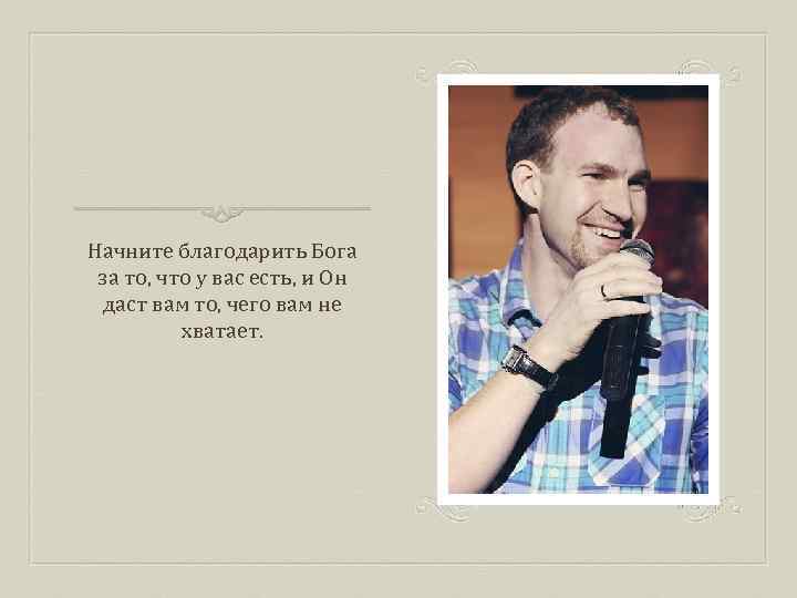 Начните благодарить Бога за то, что у вас есть, и Он даст вам то,
