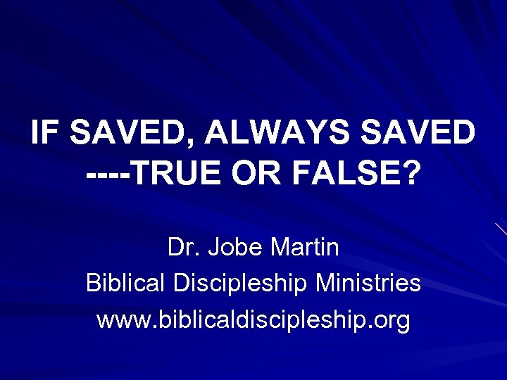 IF SAVED, ALWAYS SAVED ----TRUE OR FALSE? Dr. Jobe Martin Biblical Discipleship Ministries www.