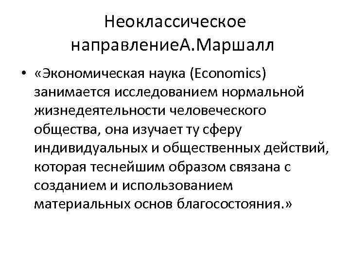 Неоклассическое направление. А. Маршалл • «Экономическая наука (Economics) занимается исследованием нормальной жизнедеятельности человеческого общества,