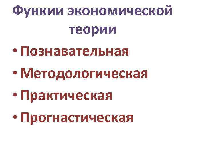 Функии экономической теории • Познавательная • Методологическая • Практическая • Прогнастическая 