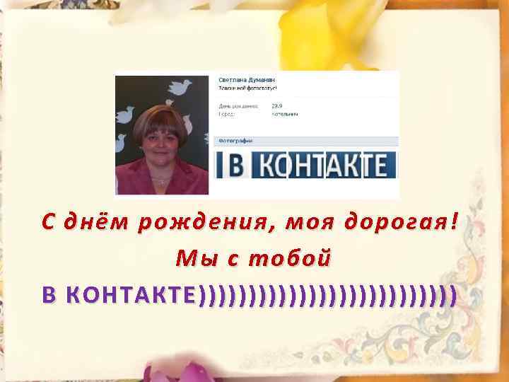 С днём рождения, моя дорогая! Мы с тобой В КОНТАКТЕ))))))))))))) 