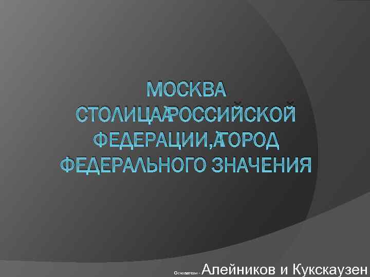 МОСКВА СТОЛИЦА РОССИЙСКОЙ ФЕДЕРАЦИИ, ГОРОД ФЕДЕРАЛЬНОГО ЗНАЧЕНИЯ Основатели - Алейников и Кукскаузен 