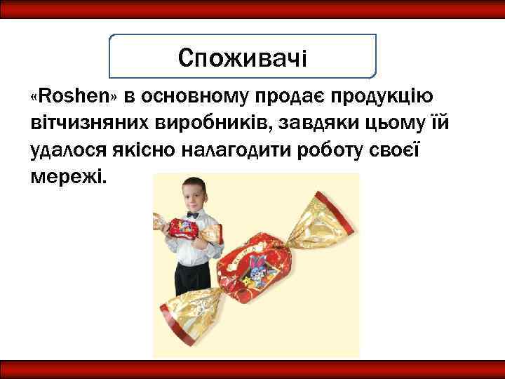 Споживачі «Roshen» в основному продає продукцію вітчизняних виробників, завдяки цьому їй удалося якісно налагодити