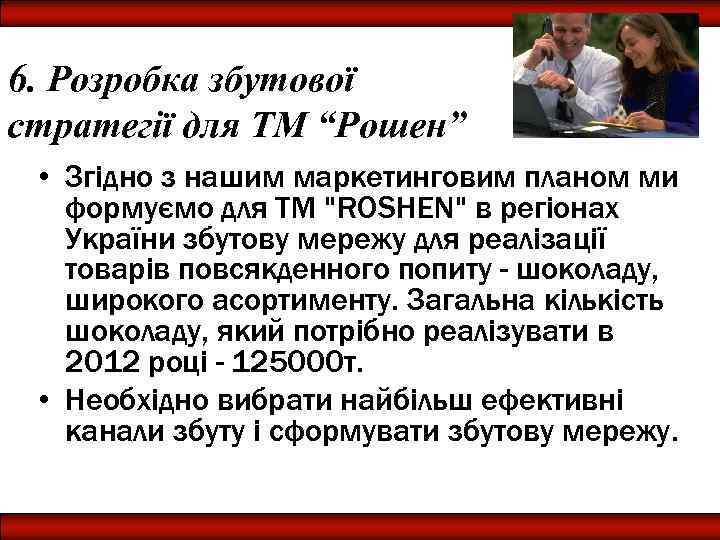 6. Розробка збутової стратегії для ТМ “Рошен” • Згідно з нашим маркетинговим планом ми