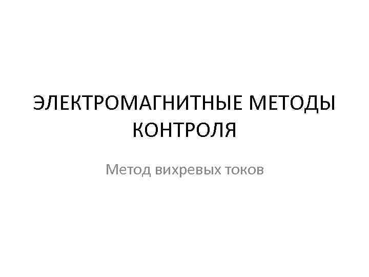 ЭЛЕКТРОМАГНИТНЫЕ МЕТОДЫ КОНТРОЛЯ Метод вихревых токов 