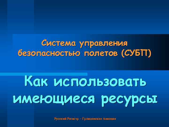 Система управления безопасностью полетов (СУБП) Как использовать имеющиеся ресурсы Русский Регистр – Гражданская Авиация