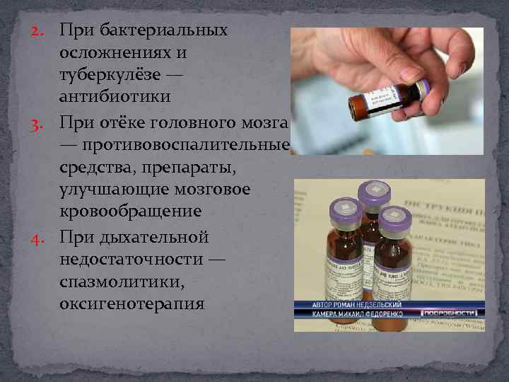 2. При бактериальных осложнениях и туберкулёзе — антибиотики 3. При отёке головного мозга —