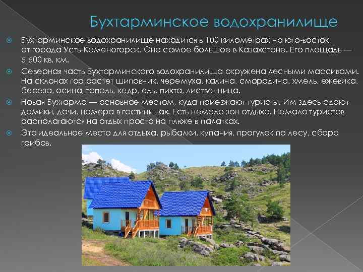Бухтарминское водохранилище Бухтарминское водохранилище находится в 100 километрах на юго-восток от города Усть-Каменогорск. Оно