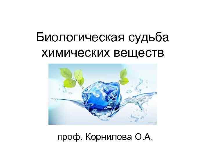 Биологическая судьба химических веществ проф. Корнилова О. А. 