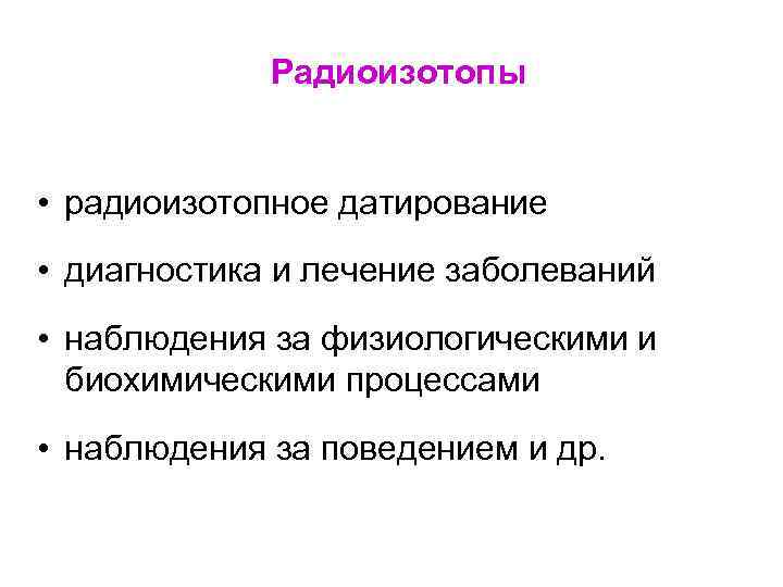 Радиоизотопы • радиоизотопное датирование • диагностика и лечение заболеваний • наблюдения за физиологическими и