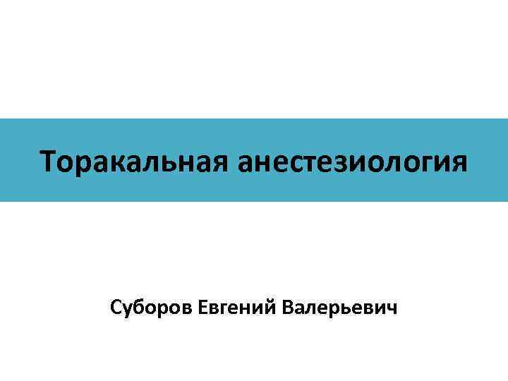 Торакальная анестезиология Суборов Евгений Валерьевич 