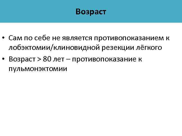 Возраст • Сам по себе не является противопоказанием к лобэктомии/клиновидной резекции лёгкого • Возраст