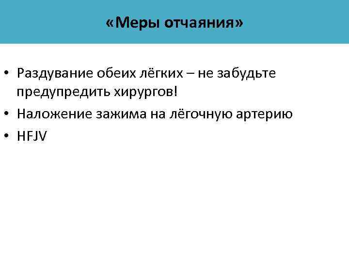  «Меры отчаяния» • Раздувание обеих лёгких – не забудьте предупредить хирургов! • Наложение