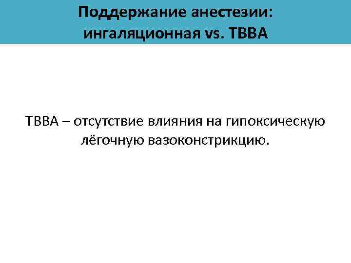 Поддержание анестезии: ингаляционная vs. ТВВА – отсутствие влияния на гипоксическую лёгочную вазоконстрикцию. 