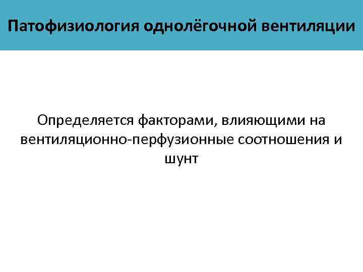 Патофизиология однолёгочной вентиляции Определяется факторами, влияющими на вентиляционно-перфузионные соотношения и шунт 