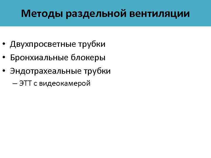 Методы раздельной вентиляции • Двухпросветные трубки • Бронхиальные блокеры • Эндотрахеальные трубки – ЭТТ