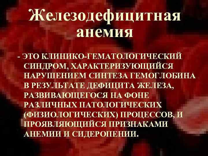 Железодефицитная анемия - ЭТО КЛИНИКО-ГЕМАТОЛОГИЧЕСКИЙ СИНДРОМ, ХАРАКТЕРИЗУЮЩИЙСЯ НАРУШЕНИЕМ СИНТЕЗА ГЕМОГЛОБИНА В РЕЗУЛЬТАТЕ ДЕФИЦИТА ЖЕЛЕЗА,