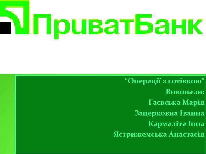 ПАТ Приват. Банк “Операції з готівкою” Виконали: Гаєвська Марія Зацерковна Іванна Кармаліта Інна Ястрижемська