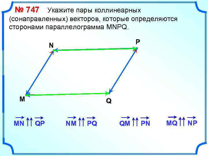 № 747 Укажите пары коллинеарных (сонаправленных) векторов, которые определяются сторонами параллелограмма MNPQ. P N
