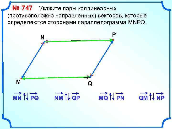 № 747 Укажите пары коллинеарных (противоположно направленных) векторов, которые определяются сторонами параллелограмма MNPQ. P