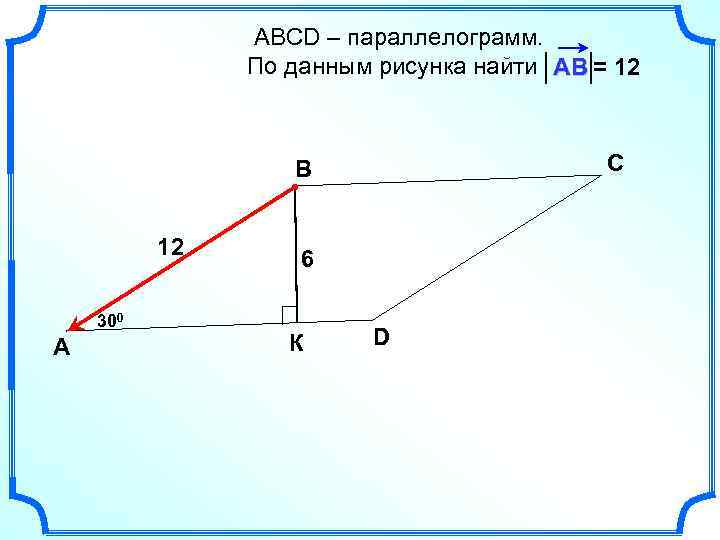 АВСD – параллелограмм. По данным рисунка найти АВ = 12 С В 12 300