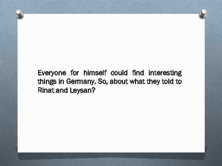 Everyone for himself could find interesting things in Germany. So, about what they told