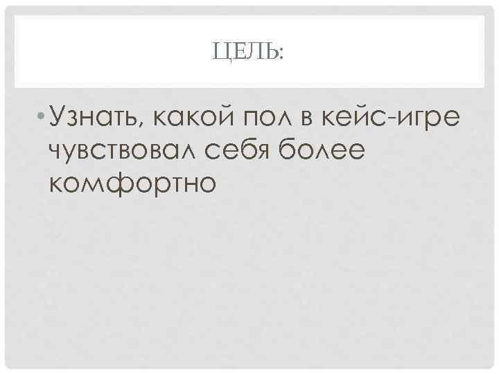 ЦЕЛЬ: • Узнать, какой пол в кейс-игре чувствовал себя более комфортно 