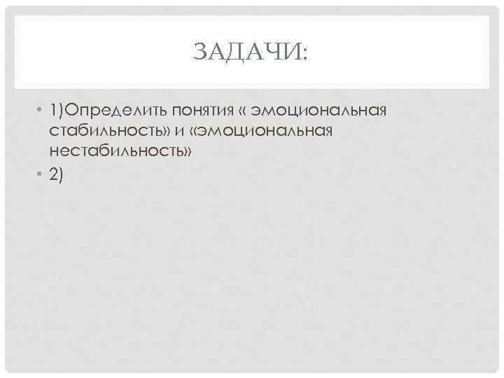 ЗАДАЧИ: • 1)Определить понятия « эмоциональная стабильность» и «эмоциональная нестабильность» • 2) 