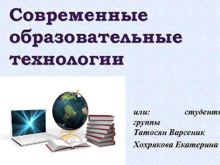 Современные образовательные технологии или: студентк группы Татосян Варсеник Хохрякова Екатерина 